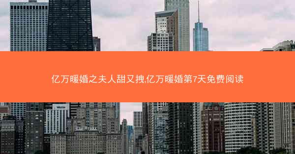 亿万暖婚之夫人甜又拽,亿万暖婚第7天免费阅读 亿万暖婚之夫人甜又拽,亿万暖婚第7天免费阅读