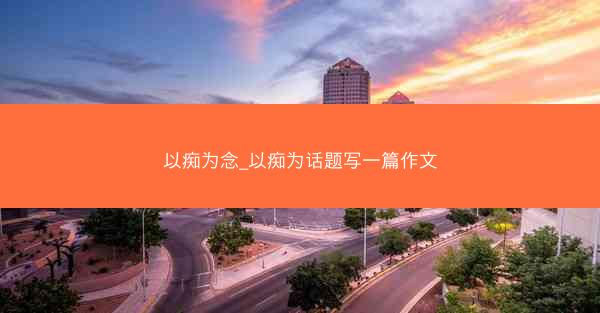 以痴为念_以痴为话题写一篇作文