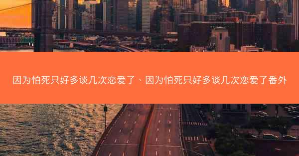 因为怕死只好多谈几次恋爱了、因为怕死只好多谈几次恋爱了番外