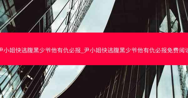 尹小姐快逃腹黑少爷他有仇必报_尹小姐快逃腹黑少爷他有仇必报免费阅读