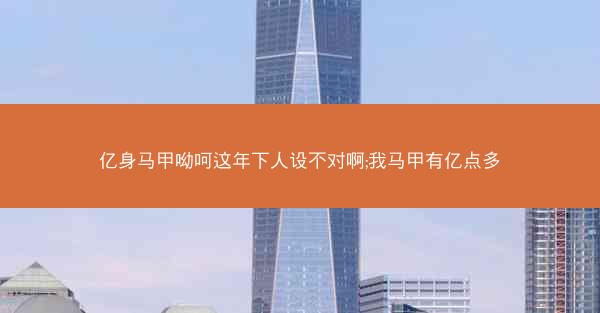 亿身马甲呦呵这年下人设不对啊;我马甲有亿点多