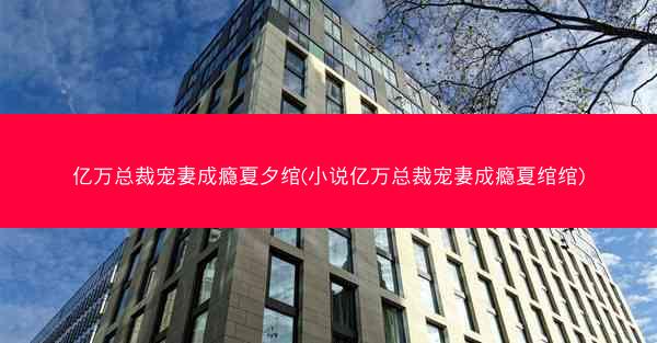 亿万总裁宠妻成瘾夏夕绾(小说亿万总裁宠妻成瘾夏绾绾)