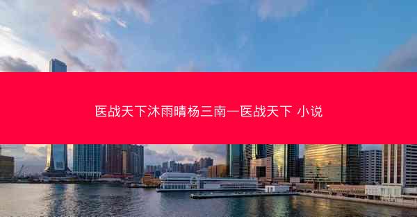 医战天下沐雨晴杨三南—医战天下 小说