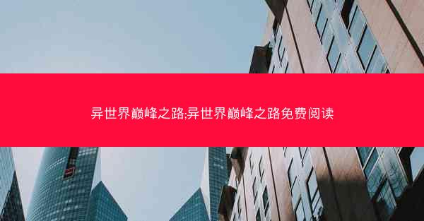 异世界巅峰之路;异世界巅峰之路免费阅读