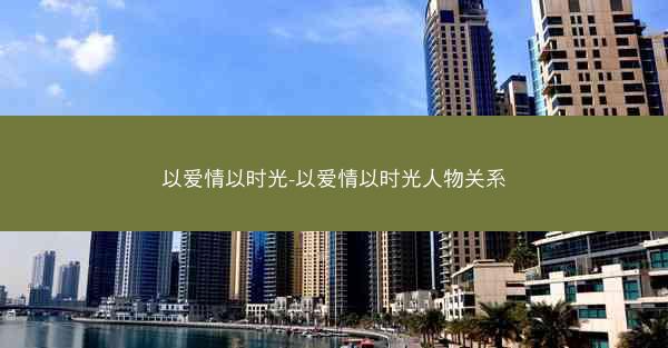 以爱情以时光-以爱情以时光人物关系