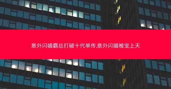 意外闪婚霸总打破十代单传,意外闪婚被宠上天