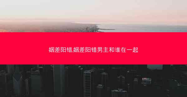 姻差阳错,姻差阳错男主和谁在一起