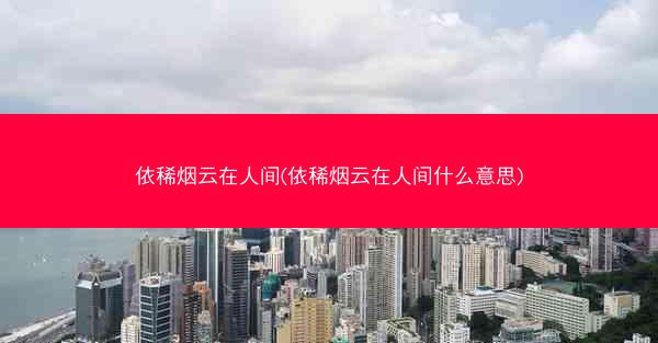 依稀烟云在人间(依稀烟云在人间什么意思) 依稀烟云在人间(依稀烟云在人间什么意思)