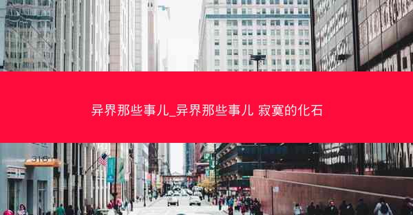 异界那些事儿_异界那些事儿 寂寞的化石