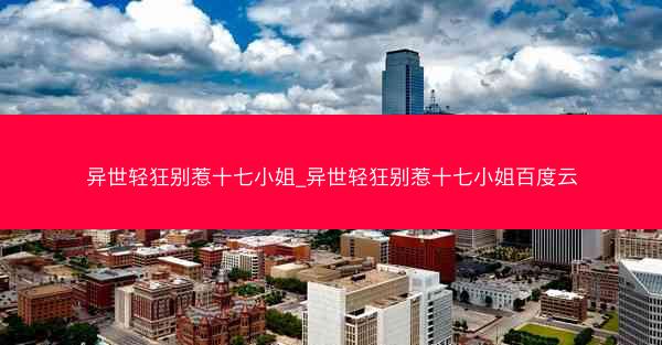异世轻狂别惹十七小姐_异世轻狂别惹十七小姐百度云 异世轻狂别惹十七小姐_异世轻狂别惹十七小姐百度云