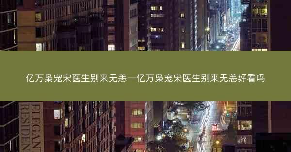 亿万枭宠宋医生别来无恙—亿万枭宠宋医生别来无恙好看吗