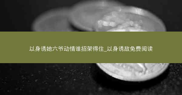以身诱她六爷动情谁招架得住_以身诱敌免费阅读