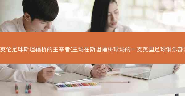 英伦足球斯坦福桥的主宰者(主场在斯坦福桥球场的一支英国足球俱乐部)