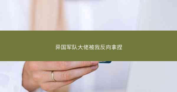 异国军队大佬被我反向拿捏