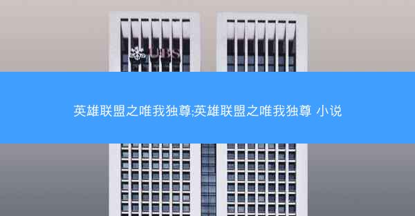 英雄联盟之唯我独尊;英雄联盟之唯我独尊 小说