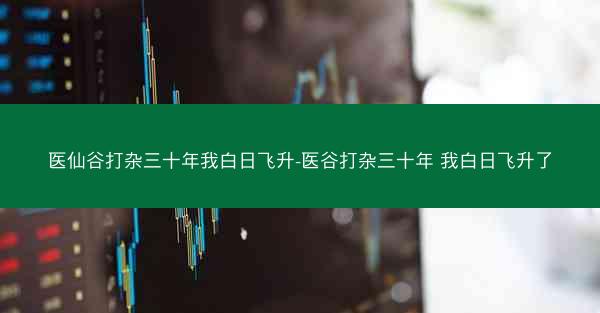 医仙谷打杂三十年我白日飞升-医谷打杂三十年 我白日飞升了