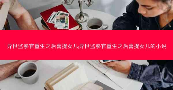 异世监察官重生之后喜提女儿;异世监察官重生之后喜提女儿的小说