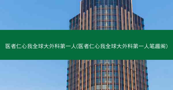 医者仁心我全球大外科第一人(医者仁心我全球大外科第一人笔趣阁)
