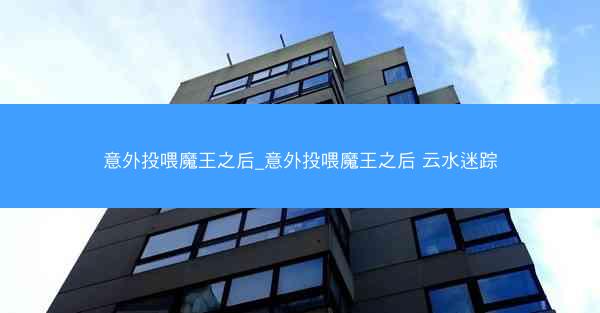 意外投喂魔王之后_意外投喂魔王之后 云水迷踪