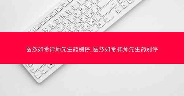 医然如希律师先生药别停_医然如希,律师先生药别停