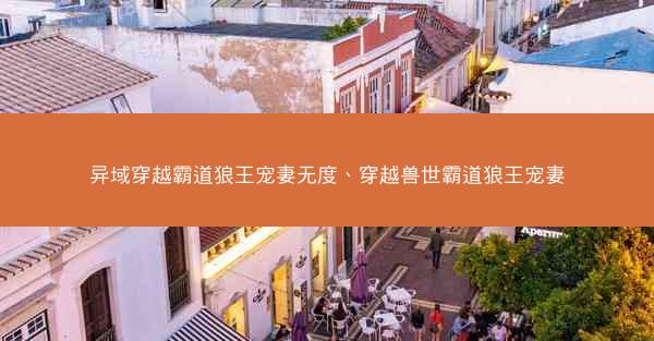 异域穿越霸道狼王宠妻无度、穿越兽世霸道狼王宠妻