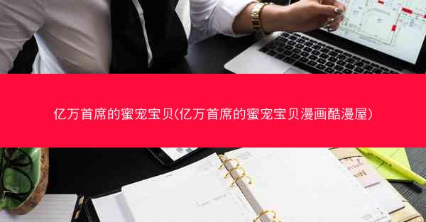 亿万首席的蜜宠宝贝(亿万首席的蜜宠宝贝漫画酷漫屋)