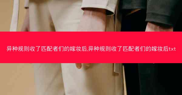 异种规则收了匹配者们的嫁妆后,异种规则收了匹配者们的嫁妆后txt