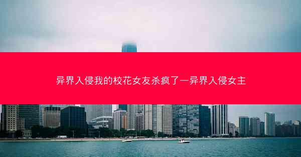 异界入侵我的校花女友杀疯了—异界入侵女主 异界入侵我的校花女友杀疯了—异界入侵女主