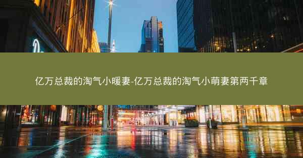 亿万总裁的淘气小暖妻-亿万总裁的淘气小萌妻第两千章