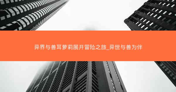 异界与兽耳萝莉展开冒险之旅_异世与兽为伴