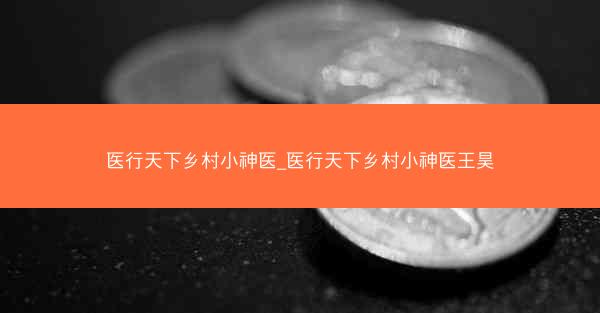 医行天下乡村小神医_医行天下乡村小神医王昊