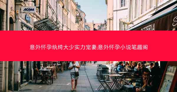 意外怀孕纨绔大少实力宠妻;意外怀孕小说笔趣阁