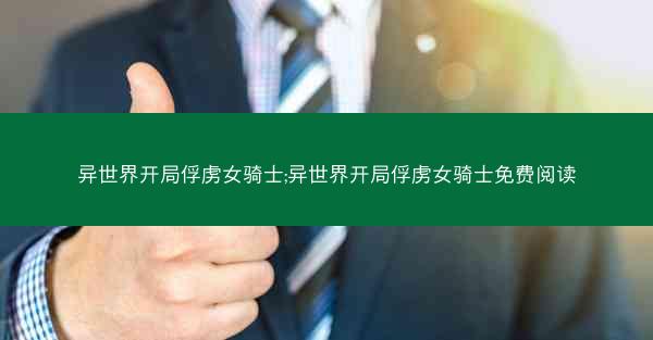 异世界开局俘虏女骑士;异世界开局俘虏女骑士免费阅读