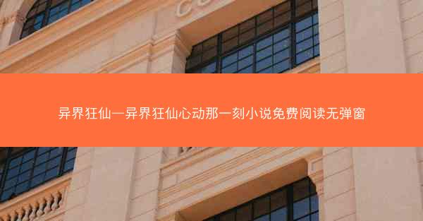 异界狂仙—异界狂仙心动那一刻小说免费阅读无弹窗