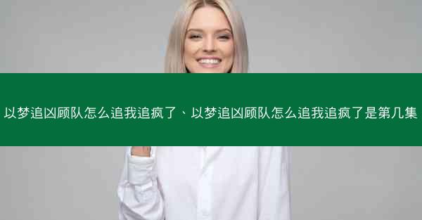 以梦追凶顾队怎么追我追疯了、以梦追凶顾队怎么追我追疯了是第几集 以梦追凶顾队怎么追我追疯了、以梦追凶顾队怎么追我追疯了是第几集