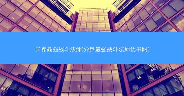 异界最强战斗法师(异界最强战斗法师优书网)