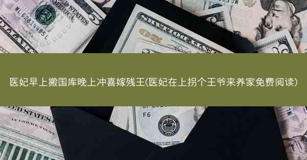 医妃早上搬国库晚上冲喜嫁残王(医妃在上拐个王爷来养家免费阅读)