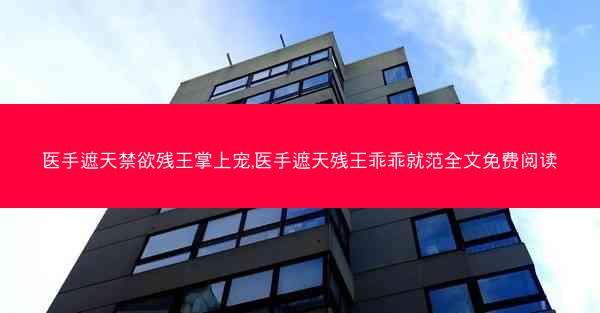 医手遮天禁欲残王掌上宠,医手遮天残王乖乖就范全文免费阅读