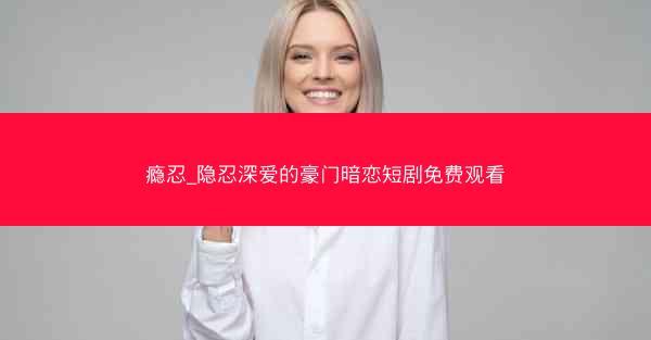 瘾忍_隐忍深爱的豪门暗恋短剧免费观看