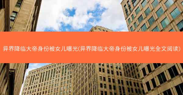 异界降临大帝身份被女儿曝光(异界降临大帝身份被女儿曝光全文阅读)