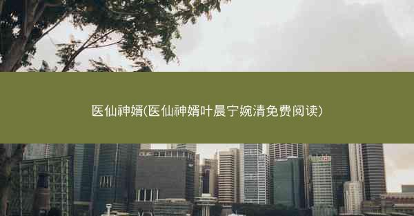 医仙神婿(医仙神婿叶晨宁婉清免费阅读)