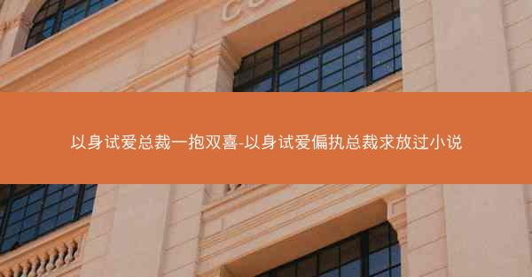 以身试爱总裁一抱双喜-以身试爱偏执总裁求放过小说