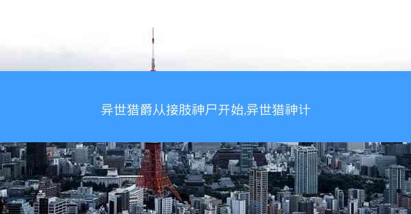 异世猎爵从接肢神尸开始,异世猎神计