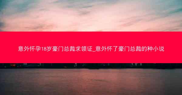 意外怀孕18岁豪门总裁求领证_意外怀了豪门总裁的种小说 意外怀孕18岁豪门总裁求领证_意外怀了豪门总裁的种小说