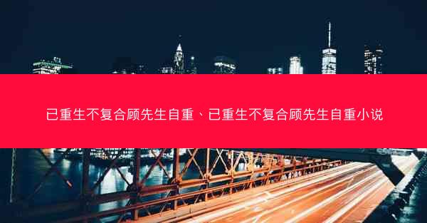 已重生不复合顾先生自重、已重生不复合顾先生自重小说