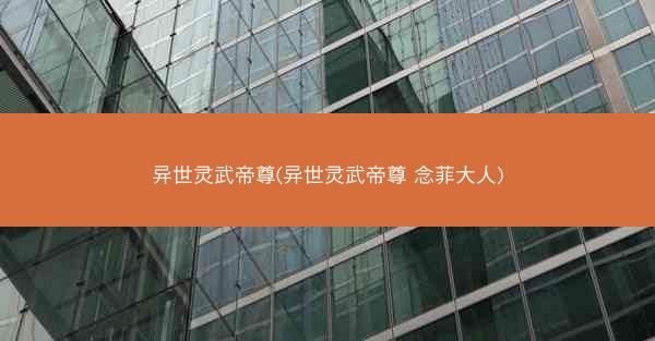 异世灵武帝尊(异世灵武帝尊 念菲大人)