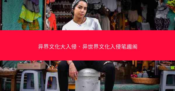 异界文化大入侵、异世界文化入侵笔趣阁