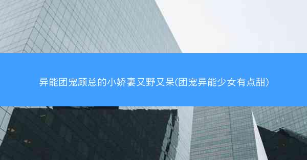 异能团宠顾总的小娇妻又野又呆(团宠异能少女有点甜)