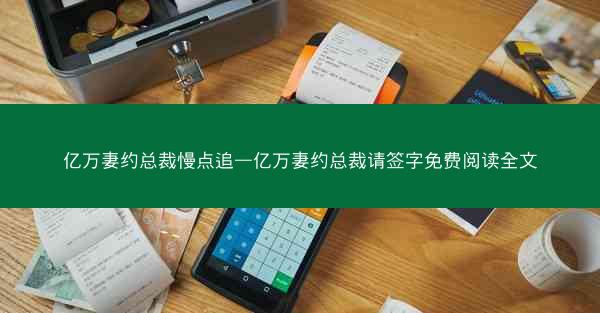 亿万妻约总裁慢点追—亿万妻约总裁请签字免费阅读全文