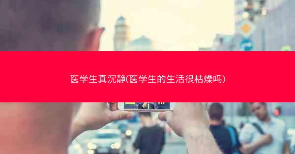 医学生真沉静(医学生的生活很枯燥吗)
